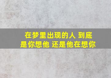 在梦里出现的人 到底是你想他 还是他在想你